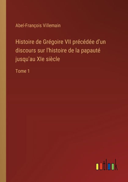 Histoire de Grï¿½goire VII prï¿½cï¿½dï¿½e d'un discours sur l'histoire la papautï¿½ jusqu'au XIe siï¿½cle: Tome 1