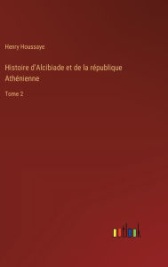 Title: Histoire d'Alcibiade et de la rï¿½publique Athï¿½nienne: Tome 2, Author: Henry Houssaye