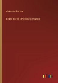 Title: ï¿½tude sur la lithotritie pï¿½rinï¿½ale, Author: Alexandre Bermond