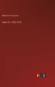 Title: Henri IV, 1553-1610, Author: Mathurin De Lescure