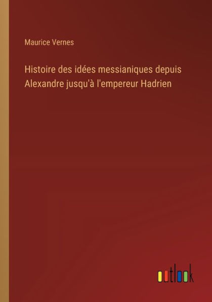 Histoire des idï¿½es messianiques depuis Alexandre jusqu'ï¿½ l'empereur Hadrien