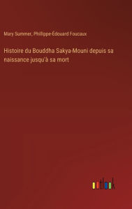 Title: Histoire du Bouddha Sakya-Mouni depuis sa naissance jusqu'ï¿½ sa mort, Author: Mary Summer