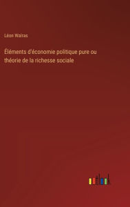 Title: ï¿½lï¿½ments d'ï¿½conomie politique pure ou thï¿½orie de la richesse sociale, Author: Lïon Walras