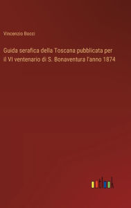 Title: Guida serafica della Toscana pubblicata per il VI ventenario di S. Bonaventura l'anno 1874, Author: Vincenzio Bocci