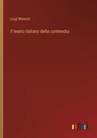 Title: Il teatro italiano della commedia, Author: Luigi Morossi