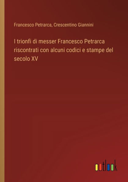 I trionfi di messer Francesco Petrarca riscontrati con alcuni codici e stampe del secolo XV