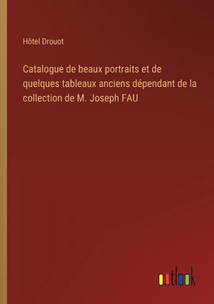 Catalogue de beaux portraits et de quelques tableaux anciens dï¿½pendant de la collection de M. Joseph FAU