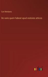 Title: De vario quem habeat apud oratores atticos, Author: Curt Rehdantz