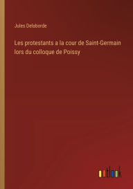 Title: Les protestants a la cour de Saint-Germain lors du colloque de Poissy, Author: Jules Delaborde