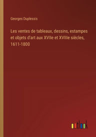 Title: Les ventes de tableaux, dessins, estampes et objets d'art aux XVIIe et XVIIIe siï¿½cles, 1611-1800, Author: Georges Duplessis