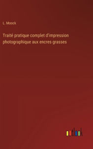 Title: Traitï¿½ pratique complet d'impression photographique aux encres grasses, Author: L Moock