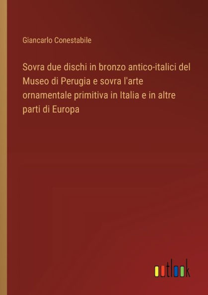 sovra due dischi bronzo antico-italici del Museo di Perugia e l'arte ornamentale primitiva Italia altre parti Europa