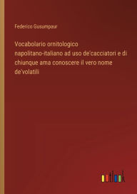 Title: Vocabolario ornitologico napolitano-italiano ad uso de'cacciatori e di chiunque ama conoscere il vero nome de'volatili, Author: Federico Gusumpaur