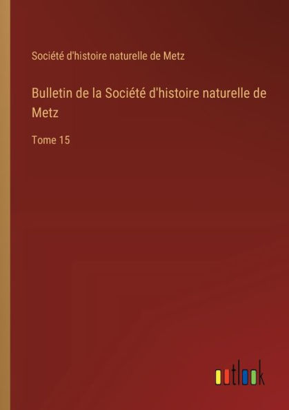 Bulletin de la Sociï¿½tï¿½ d'histoire naturelle Metz: Tome 15