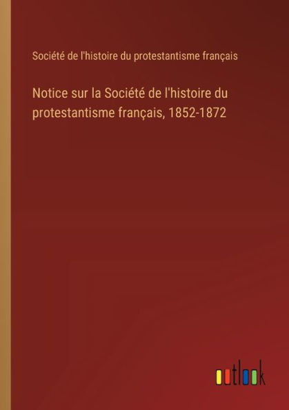 Notice sur la Sociï¿½tï¿½ de l'histoire du protestantisme franï¿½ais, 1852-1872