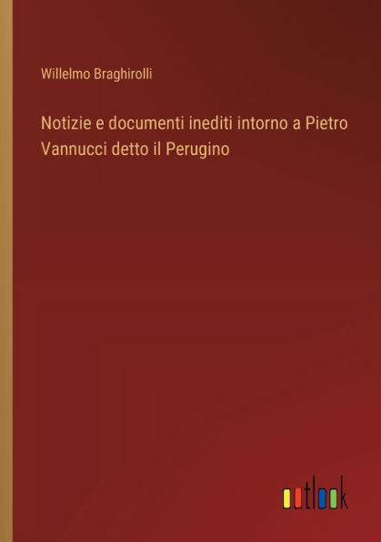 Notizie e documenti inediti intorno a Pietro Vannucci detto il Perugino