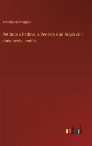 Title: Petrarca a Padova, a Venezia e ad Arquï¿½ con documents inedito, Author: Antonio Malmignati
