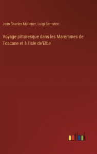 Title: Voyage pittoresque dans les Maremmes de Toscane et ï¿½ l'isle de'Elbe, Author: Jean Charles Mullener
