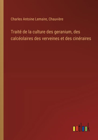 Traitï¿½ de la culture des geranium, calcï¿½olaires verveines et cinï¿½raires