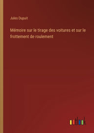 Title: Mï¿½moire sur le tirage des voitures et sur le frottement de roulement, Author: Jules Dupuit