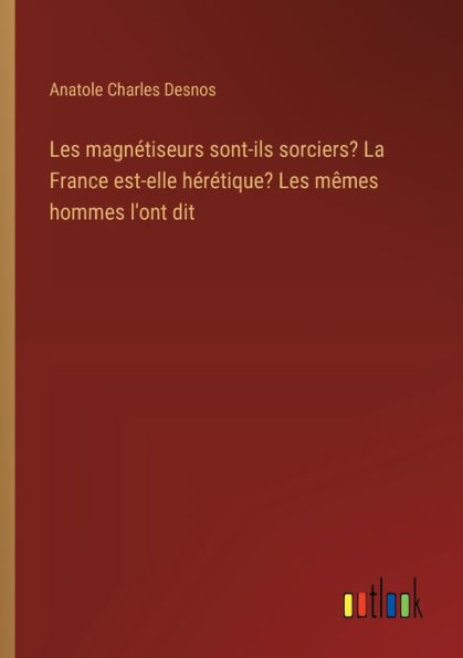 Les magnï¿½tiseurs sont-ils sorciers? La France est-elle hï¿½rï¿½tique? Les mï¿½mes hommes l'ont dit