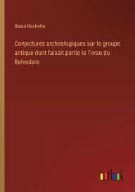 Title: Conjectures archeologiques sur le groupe antique dont faisait partie le Torse du Belvedere, Author: Raoul-Rochette