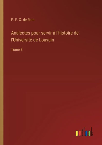 Analectes pour servir ï¿½ l'histoire de l'Universitï¿½ Louvain: Tome 8