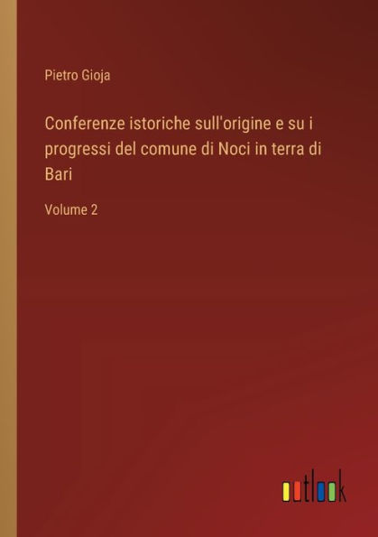 Conferenze istoriche sull'origine e su i progressi del comune di Noci terra Bari: Volume 2