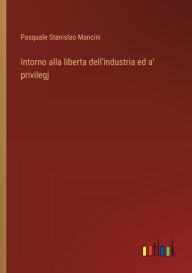 Title: Intorno alla liberta dell'industria ed a' privilegj, Author: Pasquale Stanislao Mancini
