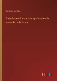 Title: Catechismo di ostetricia applicabile alla capacita delle donne, Author: Gaetano Martino