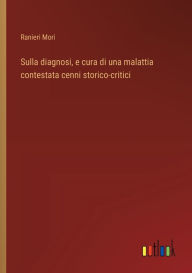 Title: Sulla diagnosi, e cura di una malattia contestata cenni storico-critici, Author: Ranieri Mori