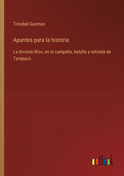 Apuntes para la historia: division Rios, en campaï¿½a, batalla y retirada de Tarapacï¿½