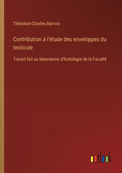 Contribution ï¿½ l'ï¿½tude des enveloppes du testicule: Travail fait au laboratoire d'histologie de la Facultï¿½