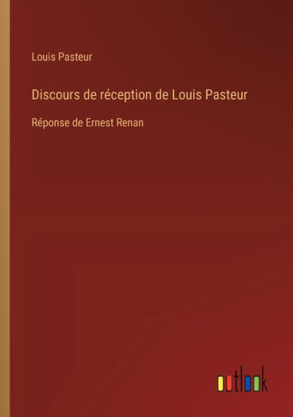 Discours de rï¿½ception Louis Pasteur: Rï¿½ponse Ernest Renan