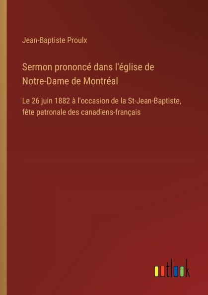 Sermon prononcï¿½ dans l'ï¿½glise de Notre-Dame de Montrï¿½al: Le 26 juin 1882 ï¿½ l'occasion de la St-Jean-Baptiste, fï¿½te patronale des canadiens-franï¿½ais