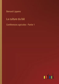 Title: La culture du blï¿½: Confï¿½rences agricoles - Partie 1, Author: Bernard Lippens