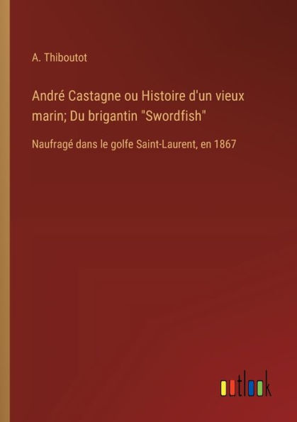 Andrï¿½ Castagne ou Histoire d'un vieux marin; Du brigantin "Swordfish": Naufragï¿½ dans le golfe Saint-Laurent, en 1867