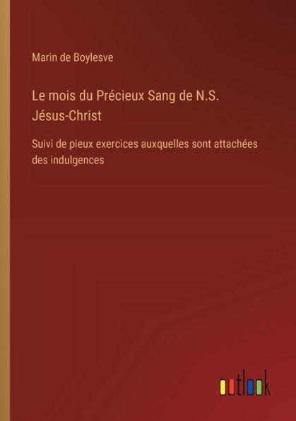 Le mois du Prï¿½cieux Sang de N.S. Jï¿½sus-Christ: Suivi pieux exercices auxquelles sont attachï¿½es des indulgences