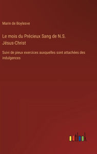 Title: Le mois du Prï¿½cieux Sang de N.S. Jï¿½sus-Christ: Suivi de pieux exercices auxquelles sont attachï¿½es des indulgences, Author: Marin De Boylesve