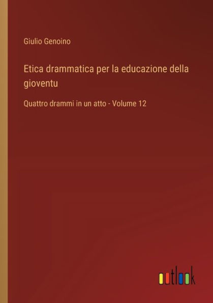 Etica drammatica per la educazione della gioventu: Quattro drammi un atto - Volume 12