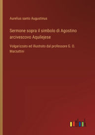 Title: Sermone sopra il simbolo di Agostino arcivescovo Aquilejese: Volgarizzato ed illustrato dal professore G. O. Marzuttini, Author: Aurelius Santo Augustinus