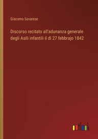 Title: Discorso recitato all'adunanza generale degli Asili infantili il dï¿½ 27 febbrajo 1842, Author: Giacomo Savarese