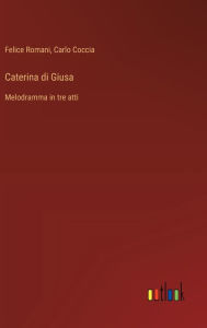 Title: Caterina di Giusa: Melodramma in tre atti, Author: Felice Romani