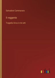Title: Il reggente: Tragedia lirica in tre atti, Author: Salvadore Cammarano