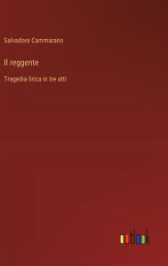 Title: Il reggente: Tragedia lirica in tre atti, Author: Salvadore Cammarano