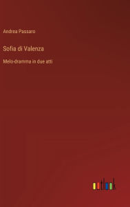 Title: Sofia di Valenza: Melo-dramma in due atti, Author: Andrea Passaro