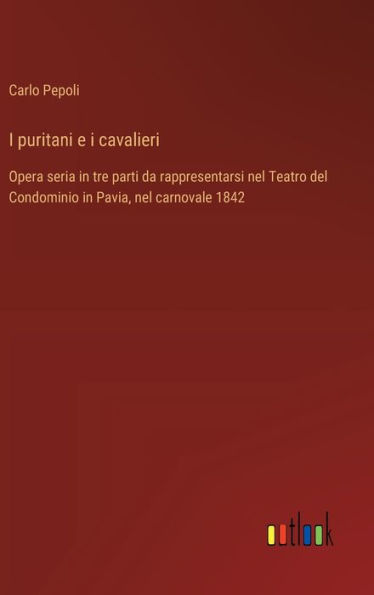 I puritani e i cavalieri: Opera seria in tre parti da rappresentarsi nel Teatro del Condominio in Pavia, nel carnovale 1842