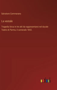 Title: La vestale: Tragedia lirica in tre atti da rappresentarsi nel ducale Teatro di Parma, il carnevale 1842., Author: Salvatore Cammarano