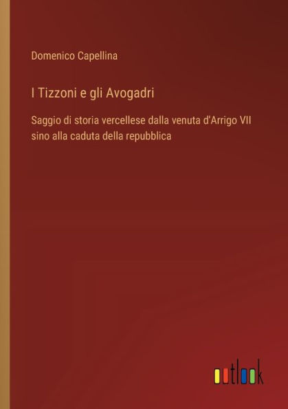 I Tizzoni e gli Avogadri: Saggio di storia vercellese dalla venuta d'Arrigo VII sino alla caduta della repubblica