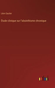 Title: ï¿½tude clinique sur l'absinthisme chronique, Author: Lïon Gautier